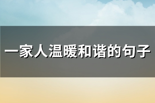 一家人温暖和谐的句子(汇总93句)