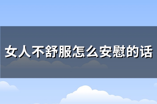 女人不舒服怎么安慰的话(汇总60句)(女人不舒服怎么暖心的话)