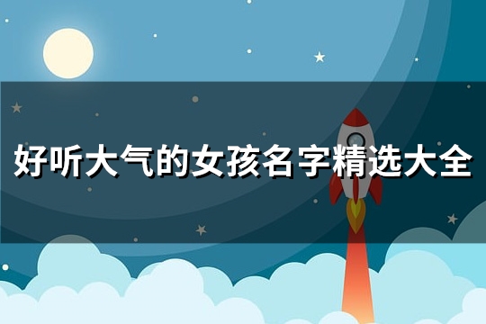 好听大气的女孩名字精选大全(共68个)(好听大气的女孩微信名)