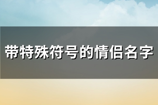 带特殊符号的情侣名字(精选106个)(带特殊符号的情侣名字)