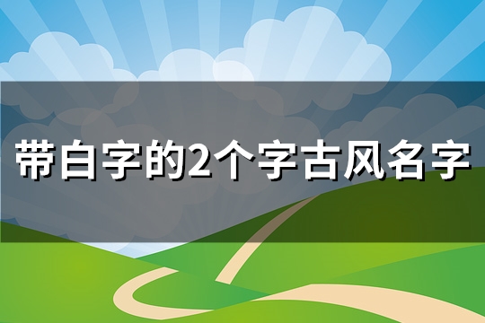 带白字的2个字古风名字(精选98个)