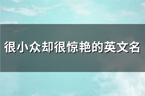 很小众却很惊艳的英文名(精选142个)