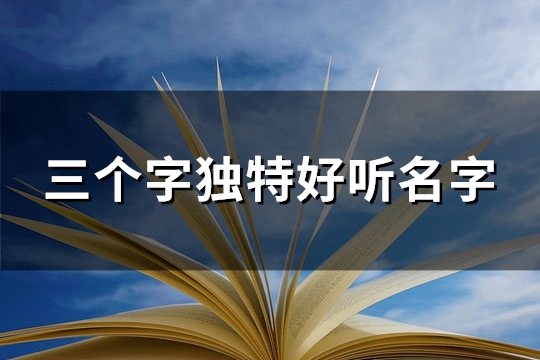 三个字独特好听名字 三个字有意境的名字(精选296个)(三个字独特好听名字女)