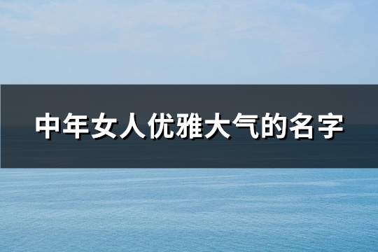中年女人优雅大气的名字(优选272个)(中年女性的优雅)
