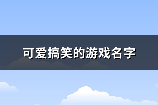 可爱搞笑的游戏名字(精选490个)(比较搞笑可爱的游戏名字)