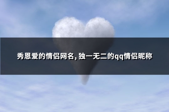 秀恩爱的情侣网名, 独一无二的qq情侣昵称(精选343个)(秀恩爱情侣网名一男一女两字)
