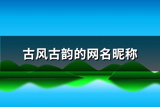古风古韵的网名昵称(精选500个)(古风古韵的网名女)