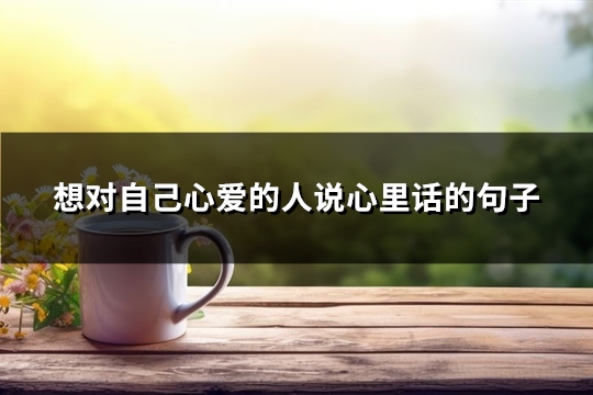 想对自己心爱的人说心里话的句子(通用67句)
