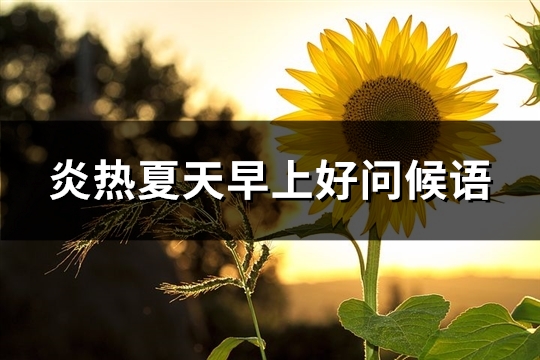 炎热夏天早上好问候语(热门79句)