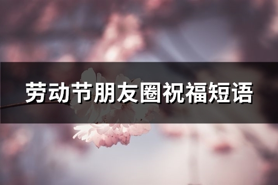 劳动节朋友圈祝福短语(91句)