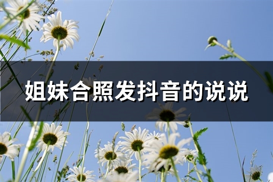 姐妹合照发抖音的说说(实用69句)