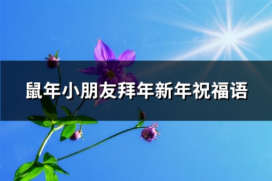 鼠年小朋友拜年新年祝福语(必备95句)