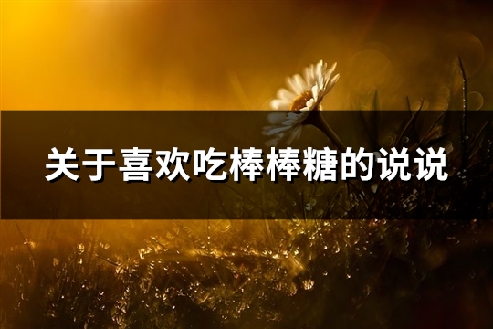 关于喜欢吃棒棒糖的说说(推荐65句) 关于喜欢吃棒棒糖的作文