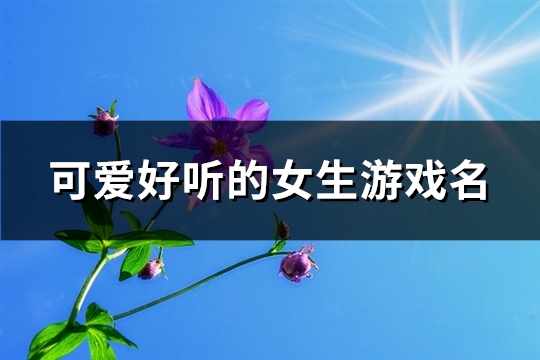 可爱好听的女生游戏名(精选632个) 可爱好听的女生网名推荐