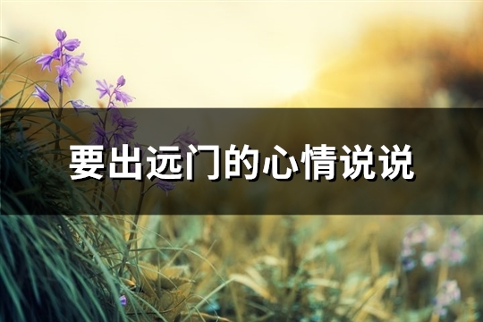 要出远门的心情说说(必备82句)