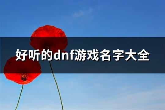 好听的dnf游戏名字大全(优选330个)(dnf好听的游戏id)