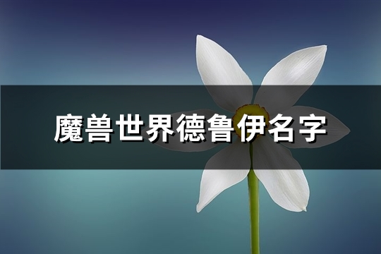 魔兽世界德鲁伊名字(精选195个)(魔兽世界德鲁伊名字)