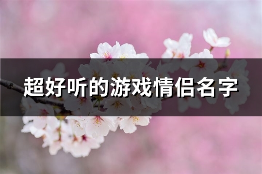 超好听的游戏情侣名字(精选154个)(好听的游戏id情感)