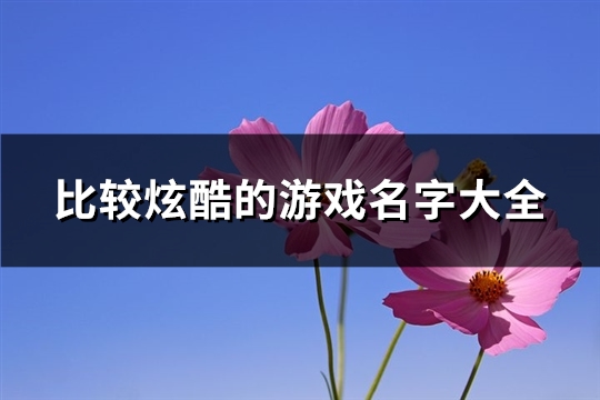 比较炫酷的游戏名字大全(精选529个)(比较炫酷的游戏名字)