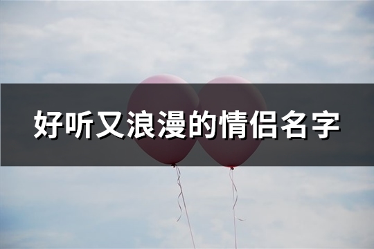 好听又浪漫的情侣名字(精选289个)(好听又浪漫的情话)