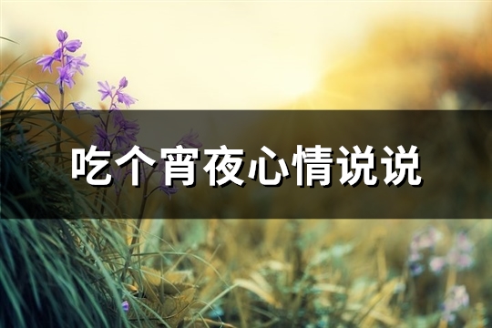吃个宵夜心情说说(热门98句) 吃个宵夜心情说说(热门98句)