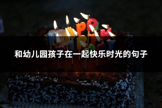 和幼儿园孩子在一起快乐时光的句子(推荐92句)