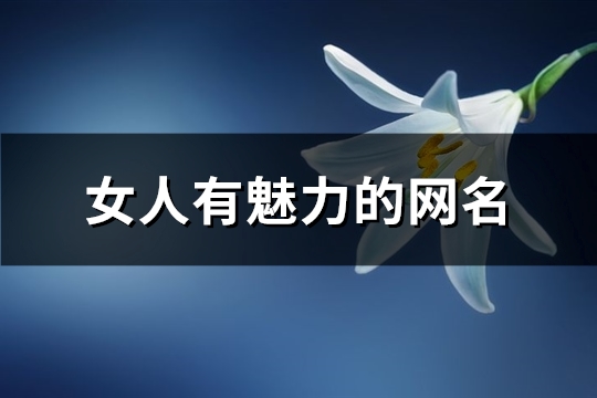 女人有魅力的网名(共322个)(女人有魅力的网名抖音名字)