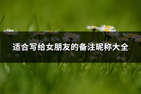 适合写给女朋友的备注昵称大全(精选116个) 适合写给女朋友的备注昵称大全(精选116个)