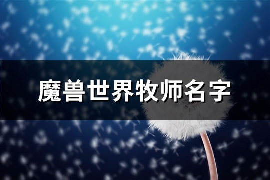 魔兽世界牧师名字(137个)(魔兽世界牧师名字角色)