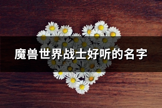 魔兽世界战士好听的名字(优选379个)(魔兽世界战士好玩还是骑士好玩)