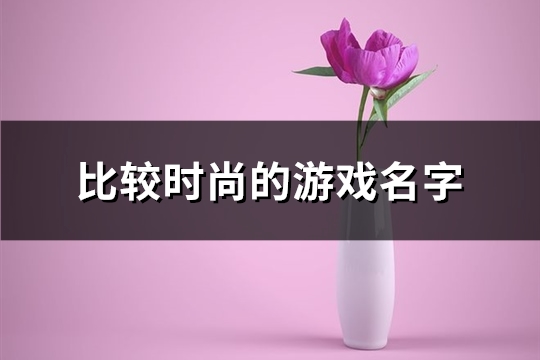 比较时尚的游戏名字(精选370个)(时髦游戏)