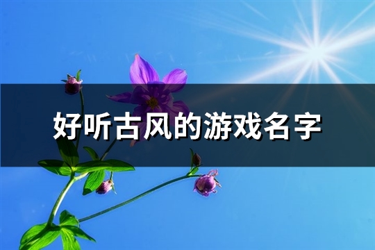 好听古风的游戏名字(392个)(好听古风的游戏昵称女可爱)