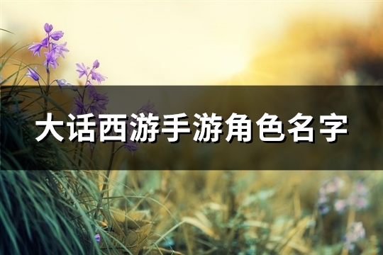 大话西游手游角色名字(精选460个)(大话西游手游角色受到限制,暂时不能成为队长)