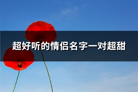 超好听的情侣名字一对超甜(优选47个)(超好听的情侣名两个字)