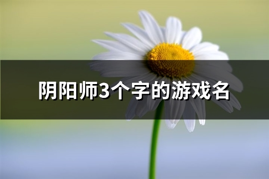 阴阳师3个字的游戏名(共839个) 阴阳师3个字的游戏名(共839个)