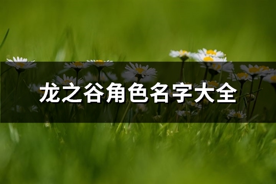 龙之谷角色名字大全(优选119个) 龙之谷角色名字大全男