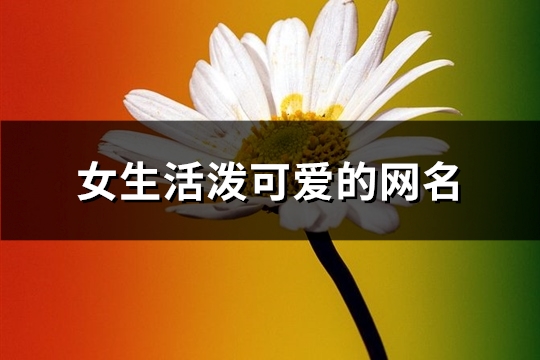 女生活泼可爱的网名(精选706个) 女生活泼可爱的网名(精选706个)