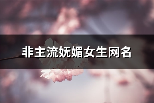 非主流妩媚女生网名(优选145个)(非主流美女网名)