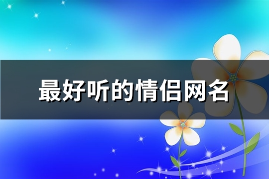 最好听的情侣网名(优选166个)(最好听的情侣网名两个字的)