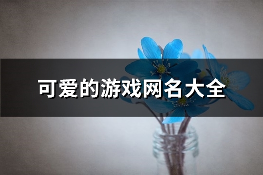 可爱的游戏网名大全(387个)(可爱的游戏网名女生萌)