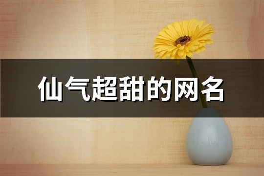 仙气超甜的网名(精选184个)(仙气超甜的网名女)