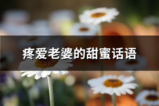 疼爱老婆的甜蜜话语(通用84句) 疼爱老婆的甜蜜话语(通用84句)