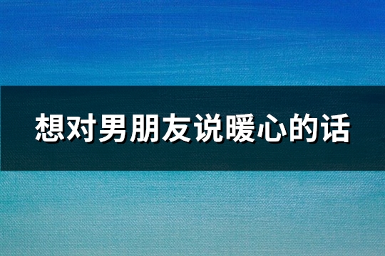 想对男朋友说暖心的话(优选68句)