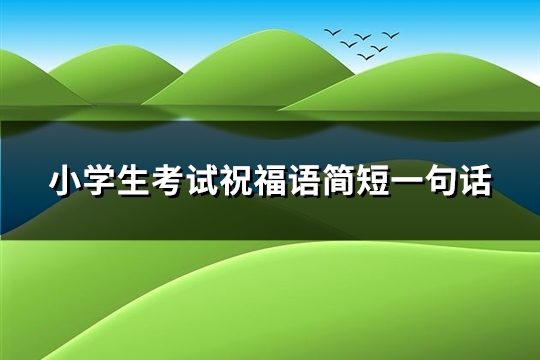 小学生考试祝福语简短一句话(72句)