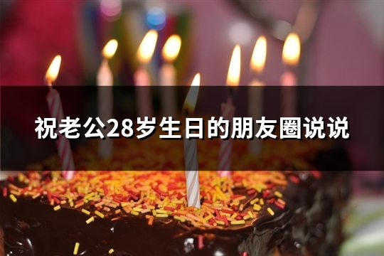 祝老公28岁生日的朋友圈说说(推荐62句)