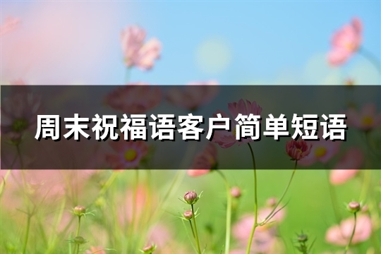 周末祝福语客户简单短语(推荐67句) 周末祝福语客户简单真实