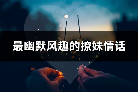 最幽默风趣的撩妹情话(精选82句)